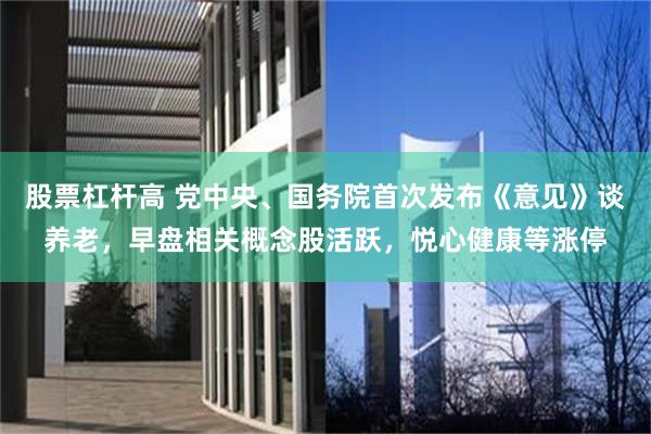 股票杠杆高 党中央、国务院首次发布《意见》谈养老，早盘相关概念股活跃，悦心健康等涨停
