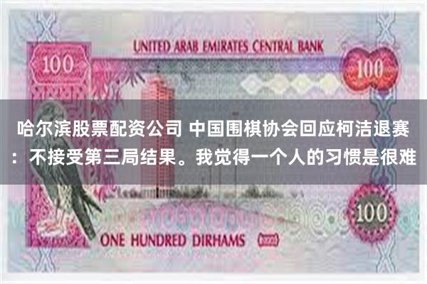 哈尔滨股票配资公司 中国围棋协会回应柯洁退赛：不接受第三局结果。我觉得一个人的习惯是很难