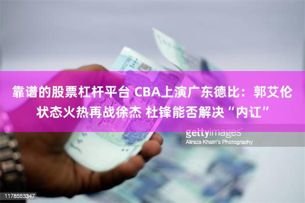 靠谱的股票杠杆平台 CBA上演广东德比：郭艾伦状态火热再战徐杰 杜锋能否解决“内讧”