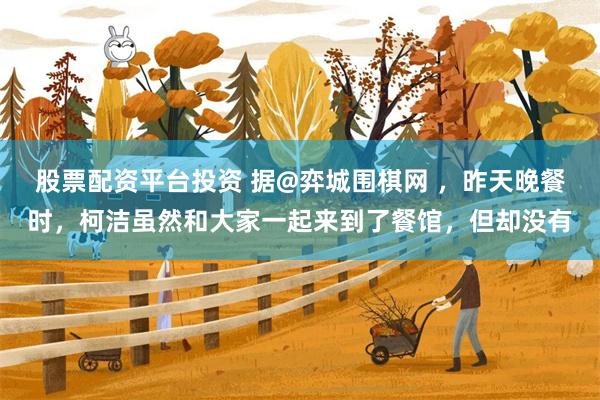 股票配资平台投资 据@弈城围棋网 ，昨天晚餐时，柯洁虽然和大家一起来到了餐馆，但却没有