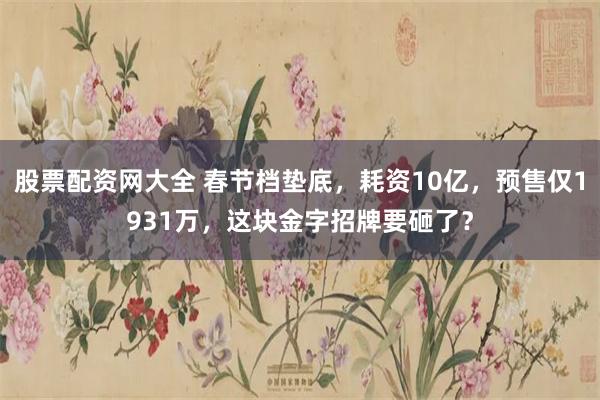 股票配资网大全 春节档垫底，耗资10亿，预售仅1931万，这块金字招牌要砸了？