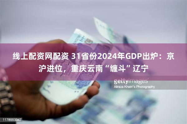 线上配资网配资 31省份2024年GDP出炉：京沪进位，重庆云南“缠斗”辽宁