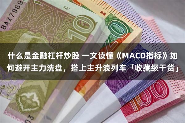 什么是金融杠杆炒股 一文读懂《MACD指标》如何避开主力洗盘，搭上主升浪列车「收藏级干货」