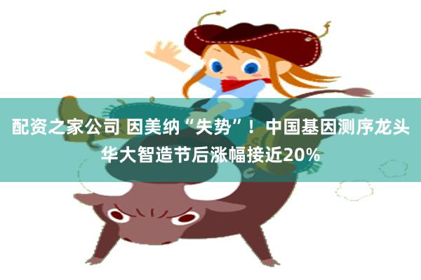 配资之家公司 因美纳“失势”！中国基因测序龙头华大智造节后涨幅接近20%