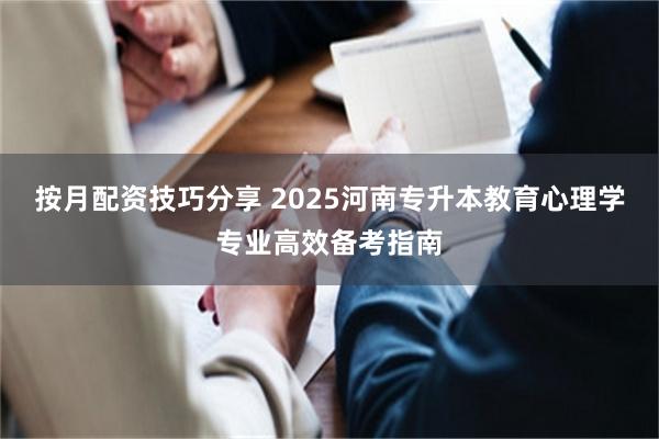 按月配资技巧分享 2025河南专升本教育心理学专业高效备考指南
