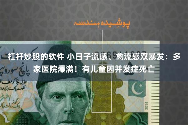 杠杆炒股的软件 小日子流感、禽流感双暴发：多家医院爆满！有儿童因并发症死亡