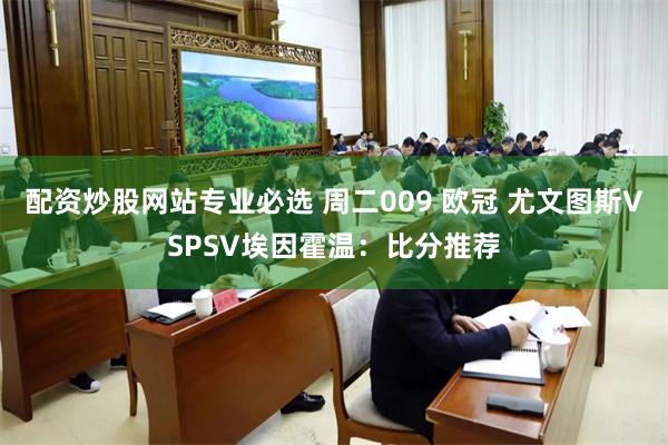 配资炒股网站专业必选 周二009 欧冠 尤文图斯VSPSV埃因霍温：比分推荐