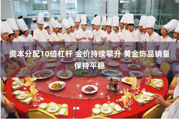 资本分配10倍杠杆 金价持续攀升 黄金饰品销量保持平稳