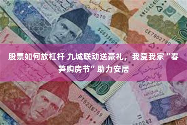 股票如何放杠杆 九城联动送豪礼，我爱我家“春笋购房节”助力安居