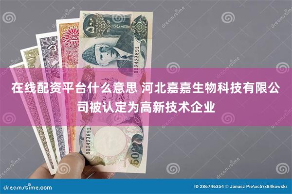 在线配资平台什么意思 河北嘉嘉生物科技有限公司被认定为高新技术企业