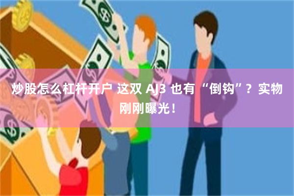 炒股怎么杠杆开户 这双 AJ3 也有 “倒钩”？实物刚刚曝光！