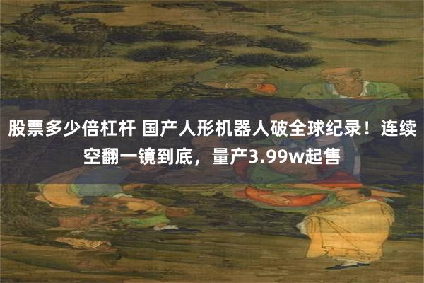 股票多少倍杠杆 国产人形机器人破全球纪录！连续空翻一镜到底，量产3.99w起售