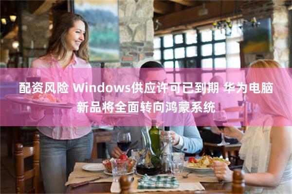 配资风险 Windows供应许可已到期 华为电脑新品将全面转向鸿蒙系统