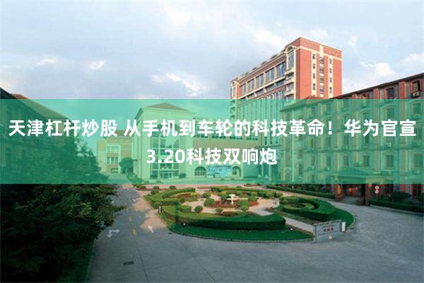 天津杠杆炒股 从手机到车轮的科技革命！华为官宣3.20科技双响炮