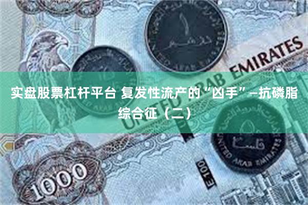 实盘股票杠杆平台 复发性流产的“凶手”—抗磷脂综合征（二）