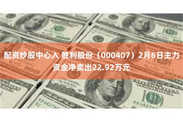 配资炒股中心入 胜利股份（000407）2月6日主力资金净卖