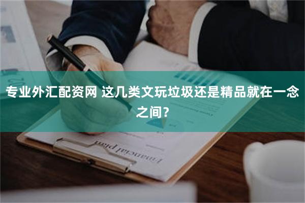 专业外汇配资网 这几类文玩垃圾还是精品就在一念之间？