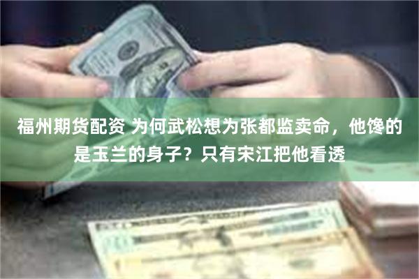 福州期货配资 为何武松想为张都监卖命，他馋的是玉兰的身子？只有宋江把他看透