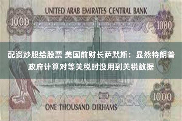 配资炒股给股票 美国前财长萨默斯：显然特朗普政府计算对等关税时没用到关税数据