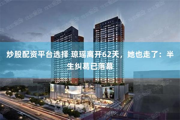 炒股配资平台选择 琼瑶离开62天，她也走了：半生纠葛已落幕
