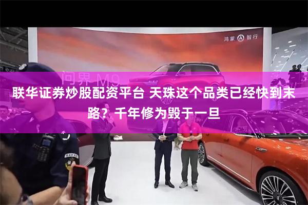 联华证券炒股配资平台 天珠这个品类已经快到末路？千年修为毁于一旦