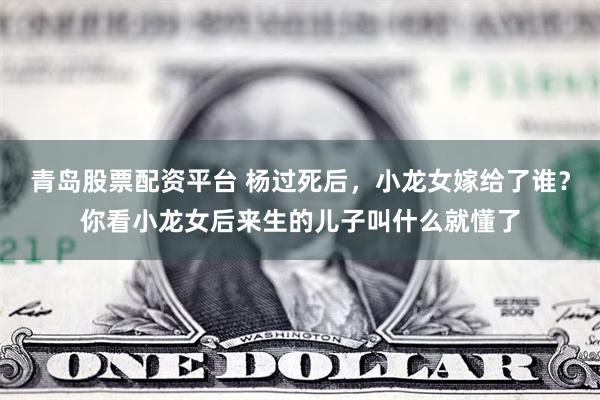 青岛股票配资平台 杨过死后，小龙女嫁给了谁？你看小龙女后来生的儿子叫什么就懂了
