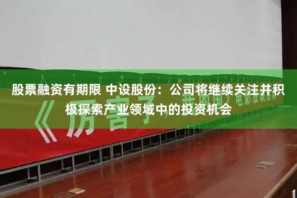 股票融资有期限 中设股份：公司将继续关注并积极探索产业领域中的投资机会