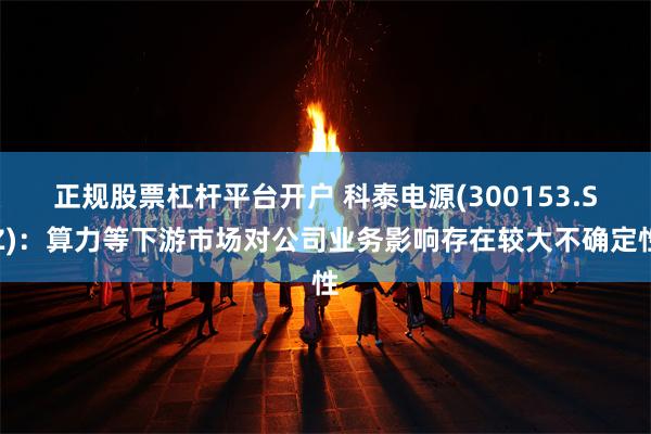 正规股票杠杆平台开户 科泰电源(300153.SZ)：算力等下游市场对公司业务影响存在较大不确定性