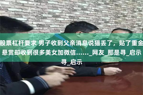 股票杠杆要求 男子收到父亲消息说猫丢了，贴了重金悬赏却收到很多美女加微信......_网友_那是寻_启示