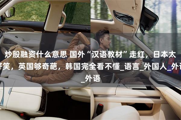 炒股融资什么意思 国外“汉语教材”走红，日本太好笑，英国够奇