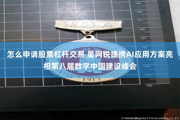 怎么申请股票杠杆交易 星网锐捷携AI应用方案亮相第八届数字中