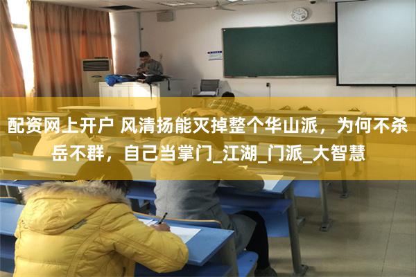 配资网上开户 风清扬能灭掉整个华山派，为何不杀岳不群，自己当
