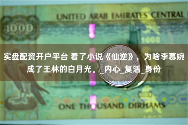 实盘配资开户平台 看了小说《仙逆》，为啥李慕婉成了王林的白月