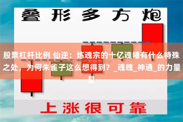 股票杠杆比例 仙逆：炼魂宗的十亿魂幡有什么特殊之处，为何朱雀