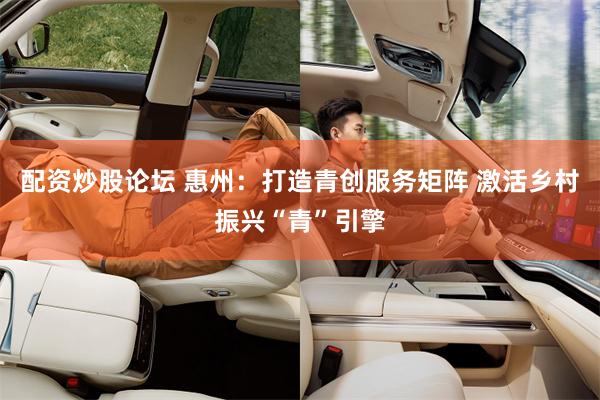 配资炒股论坛 惠州：打造青创服务矩阵 激活乡村振兴“青”引擎