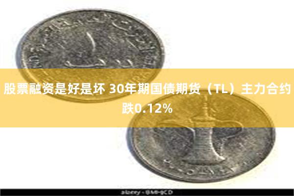 股票融资是好是坏 30年期国债期货（TL）主力合约跌0.12