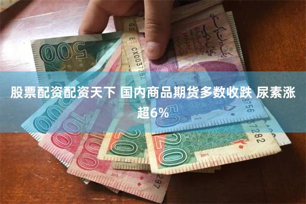 股票配资配资天下 国内商品期货多数收跌 尿素涨超6%