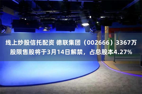 线上炒股信托配资 德联集团（002666）3367万股限售股