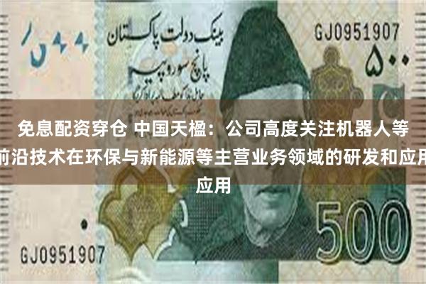 免息配资穿仓 中国天楹：公司高度关注机器人等前沿技术在环保与