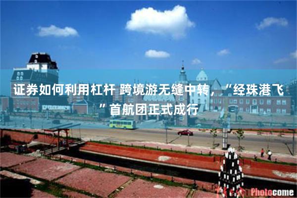 证券如何利用杠杆 跨境游无缝中转，“经珠港飞”首航团正式成行