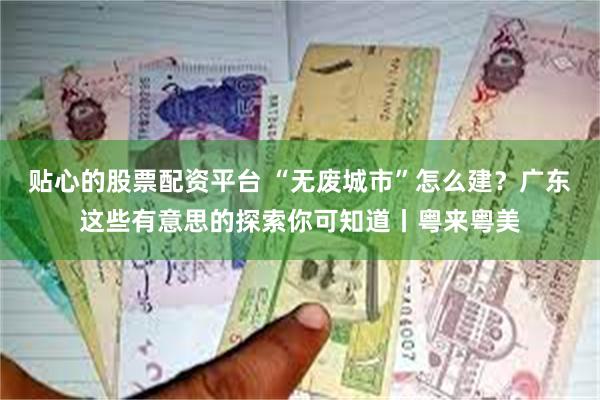 贴心的股票配资平台 “无废城市”怎么建？广东这些有意思的探索