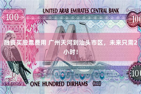 融资买股票费用 广州天河到汕头市区，未来只需2小时！
