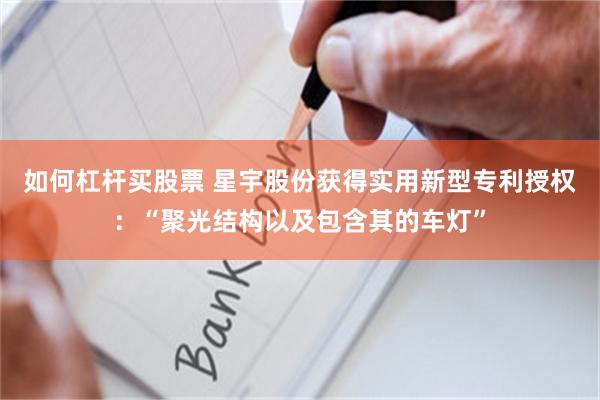 如何杠杆买股票 星宇股份获得实用新型专利授权：“聚光结构以及