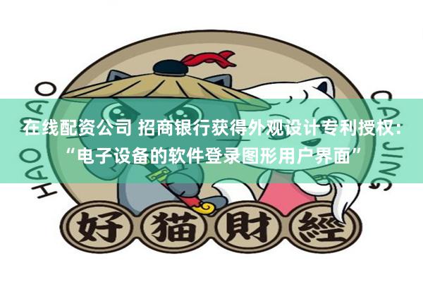 在线配资公司 招商银行获得外观设计专利授权：“电子设备的软件