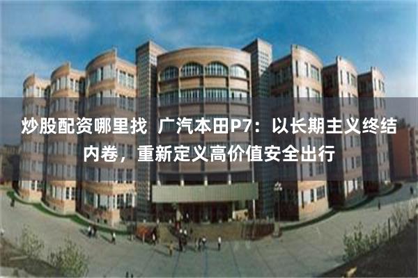炒股配资哪里找  广汽本田P7：以长期主义终结内卷，重新定义