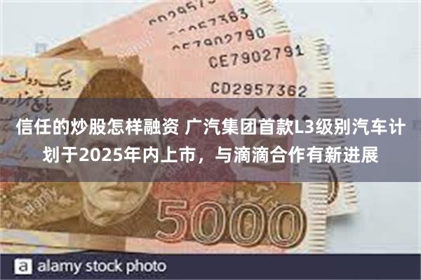 信任的炒股怎样融资 广汽集团首款L3级别汽车计划于2025年