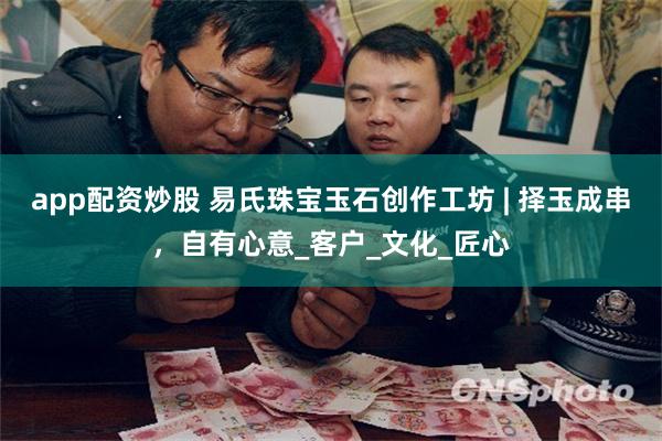 app配资炒股 易氏珠宝玉石创作工坊 | 择玉成串，自有心意