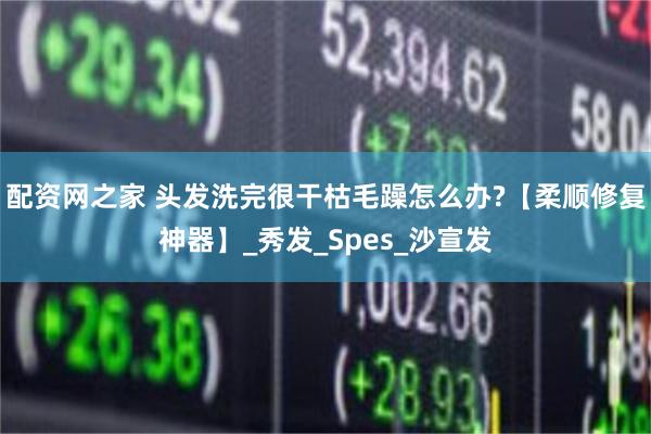配资网之家 头发洗完很干枯毛躁怎么办?【柔顺修复神器】_秀发