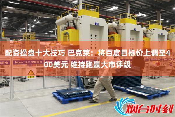 配资操盘十大技巧 巴克莱：将百度目标价上调至400美元 维持