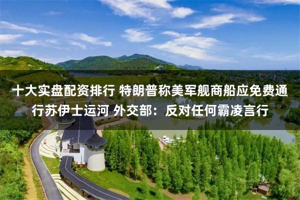 十大实盘配资排行 特朗普称美军舰商船应免费通行苏伊士运河 外
